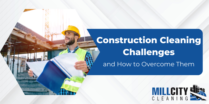 Construction Cleaning Challenges and How to Overcome Them 31 Construction Cleaning Challenges